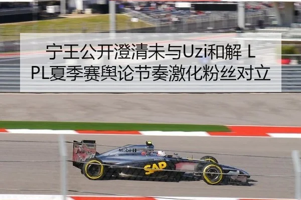 宁王公开澄清未与Uzi和解 LPL夏季赛舆论节奏激化粉丝对立