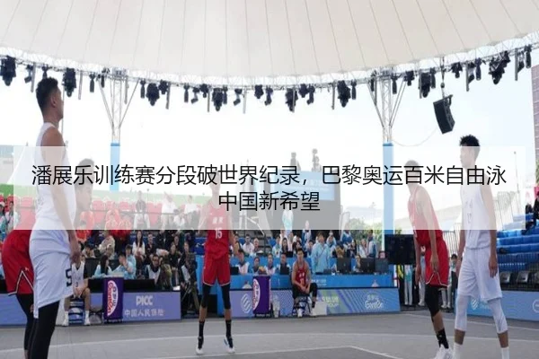 潘展乐训练赛分段破世界纪录，巴黎奥运百米自由泳中国新希望