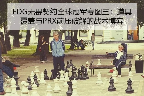 EDG无畏契约全球冠军赛图三：道具覆盖与PRX前压破解的战术博弈