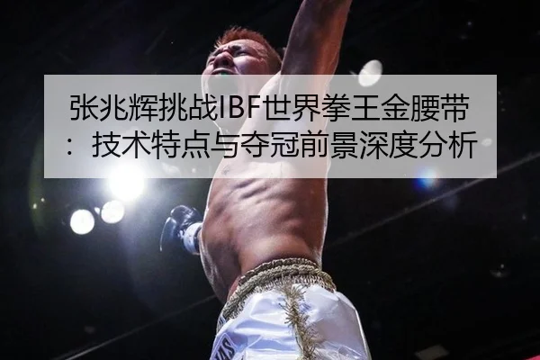 张兆辉挑战IBF世界拳王金腰带：技术特点与夺冠前景深度分析