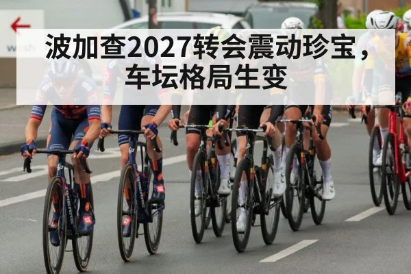 波加查2027转会震动珍宝，车坛格局生变