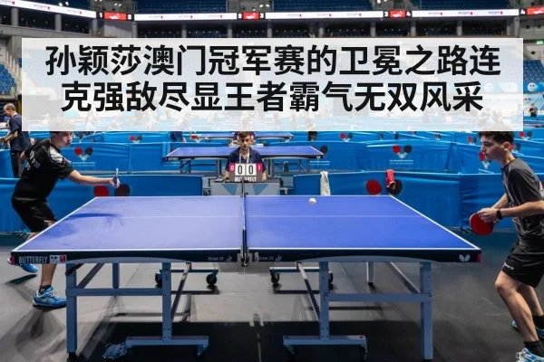 孙颖莎澳门冠军赛的卫冕之路连克强敌尽显王者霸气无双风采