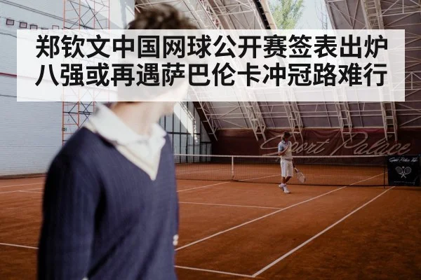郑钦文中国网球公开赛签表出炉 八强或再遇萨巴伦卡冲冠路难行