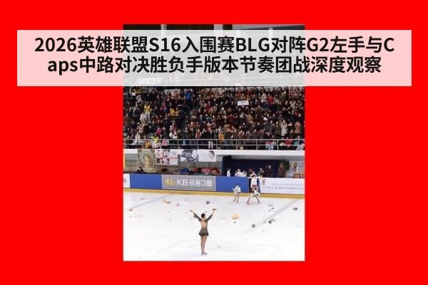 2026英雄联盟S16入围赛BLG对阵G2左手与Caps中路对决胜负手版本节奏团战深度观察
