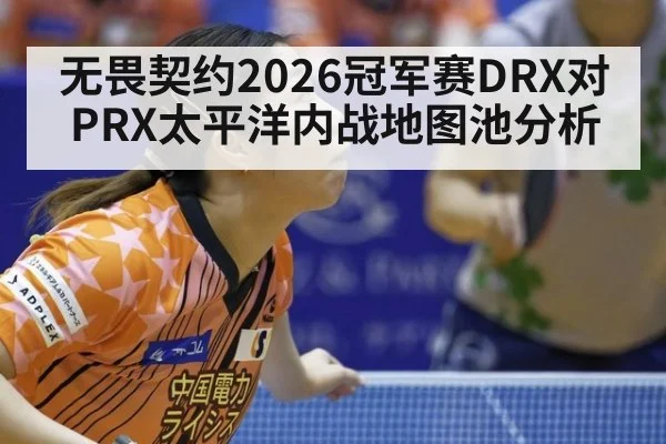 无畏契约2026冠军赛DRX对PRX太平洋内战地图池分析